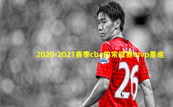 2020-2021赛季cba的常规赛mvp是谁