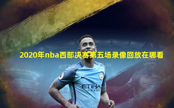 2020年nba西部决赛第五场录像回放在哪看