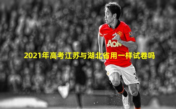 2021年高考江苏与湖北省用一样试卷吗
