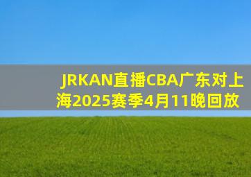 JRKAN直播CBA广东对上海2025赛季4月11晚回放