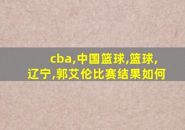 cba,中国篮球,篮球,辽宁,郭艾伦比赛结果如何