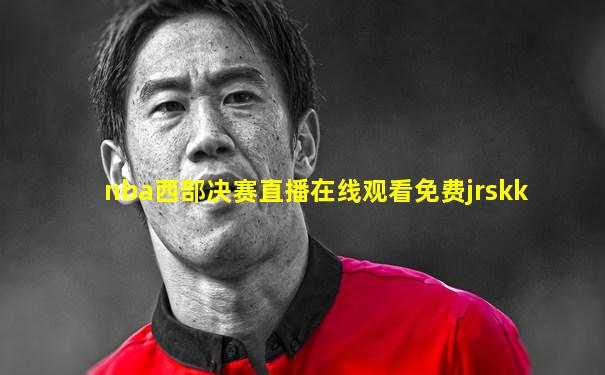 nba西部决赛直播在线观看免费jrskk