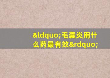 “毛囊炎用什么药最有效”