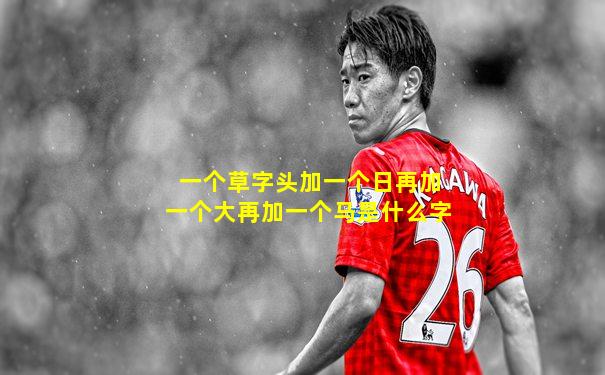 一个草字头加一个日再加一个大再加一个马是什么字