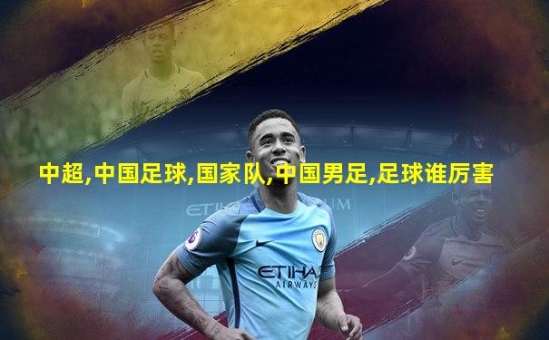 中超,中国足球,国家队,中国男足,足球谁厉害