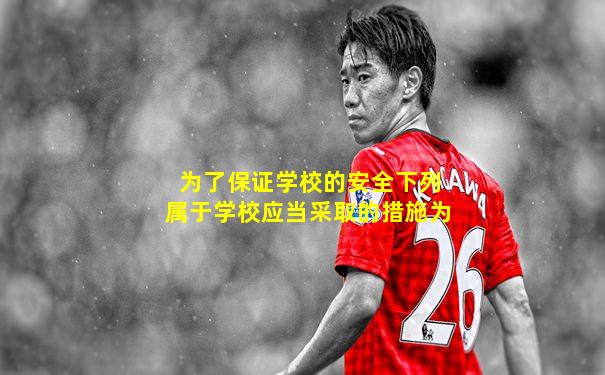 为了保证学校的安全下列属于学校应当采取的措施为
