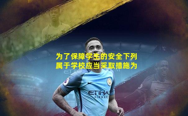 为了保障学生的安全下列属于学校应当采取措施为