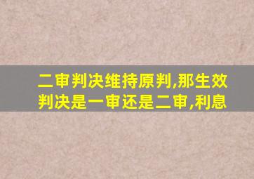二审判决维持原判,那生效判决是一审还是二审,利息