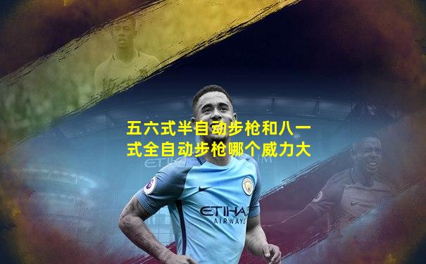 五六式半自动步枪和八一式全自动步枪哪个威力大