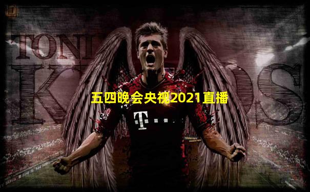 五四晚会央视2021直播