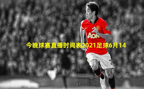 今晚球赛直播时间表2021足球6月14