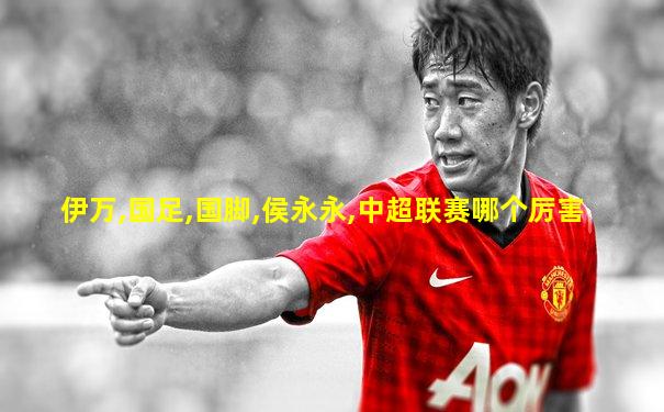 伊万,国足,国脚,侯永永,中超联赛哪个厉害