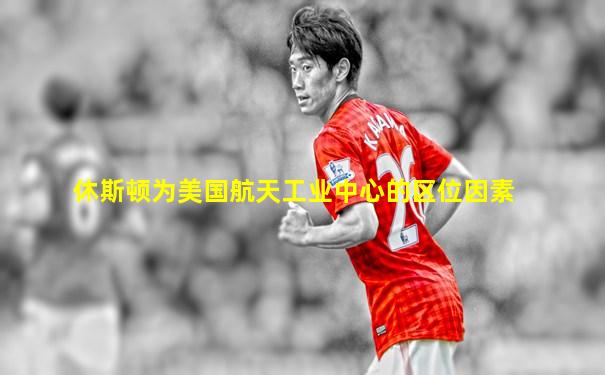 休斯顿为美国航天工业中心的区位因素
