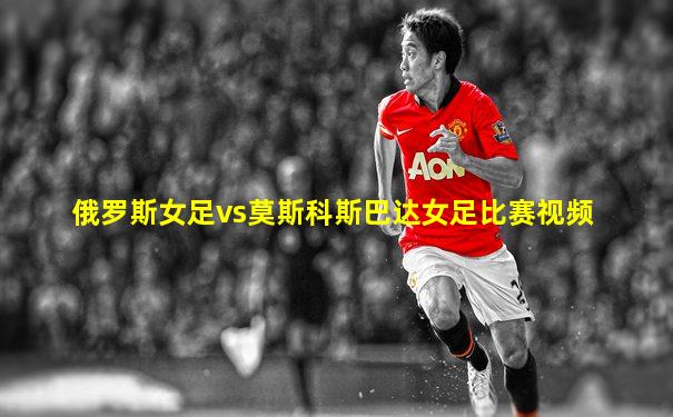 俄罗斯女足vs莫斯科斯巴达女足比赛视频