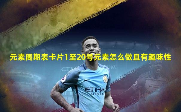 元素周期表卡片1至20号元素怎么做且有趣味性