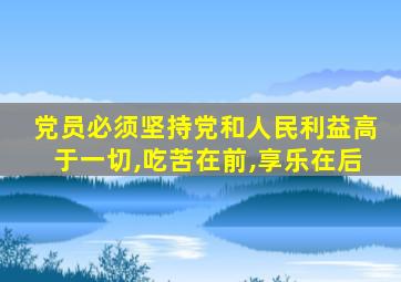 党员必须坚持党和人民利益高于一切,吃苦在前,享乐在后