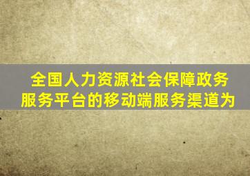 全国人力资源社会保障政务服务平台的移动端服务渠道为