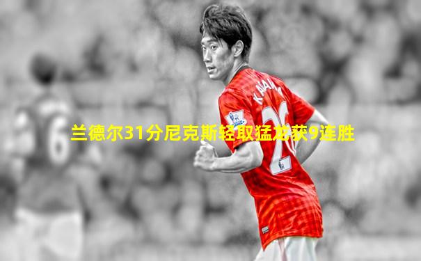 兰德尔31分尼克斯轻取猛龙获9连胜
