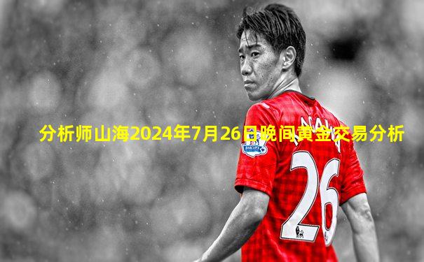 分析师山海2024年7月26日晚间黄金交易分析