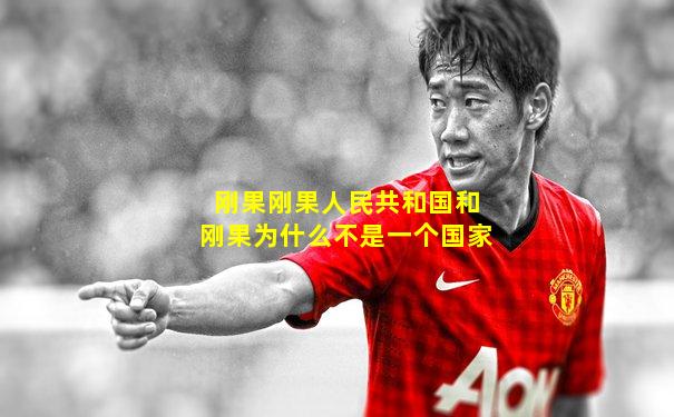 刚果刚果人民共和国和刚果为什么不是一个国家