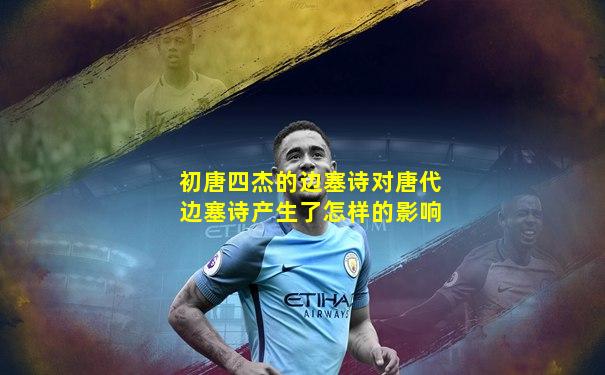 初唐四杰的边塞诗对唐代边塞诗产生了怎样的影响