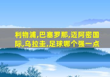 利物浦,巴塞罗那,迈阿密国际,乌拉圭,足球哪个强一点