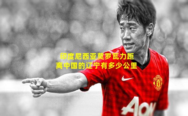 印度尼西亚莫罗瓦力距离中国的辽宁有多少公里