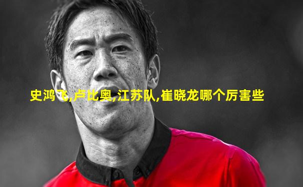史鸿飞,卢比奥,江苏队,崔晓龙哪个厉害些