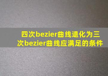 四次bezier曲线退化为三次bezier曲线应满足的条件