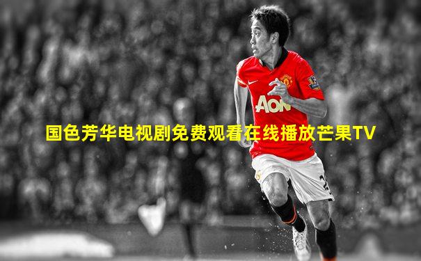 国色芳华电视剧免费观看在线播放芒果TV