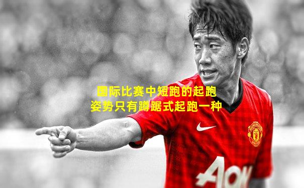 国际比赛中短跑的起跑姿势只有蹲踞式起跑一种