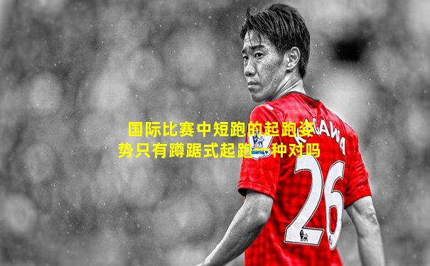国际比赛中短跑的起跑姿势只有蹲踞式起跑一种对吗