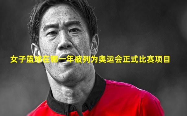 女子篮球在哪一年被列为奥运会正式比赛项目