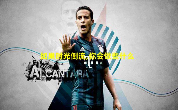 如果时光倒流,你会做些什么