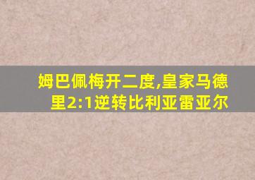 姆巴佩梅开二度,皇家马德里2:1逆转比利亚雷亚尔