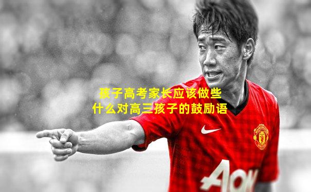 孩子高考家长应该做些什么对高三孩子的鼓励语