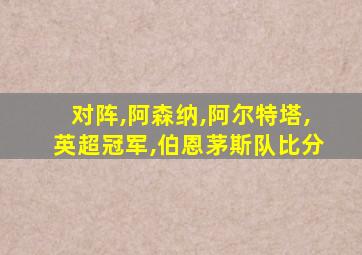 对阵,阿森纳,阿尔特塔,英超冠军,伯恩茅斯队比分
