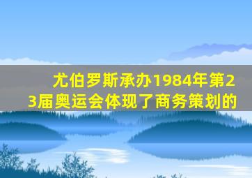 尤伯罗斯承办1984年第23届奥运会体现了商务策划的