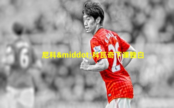 尼科·科瓦奇下课独白