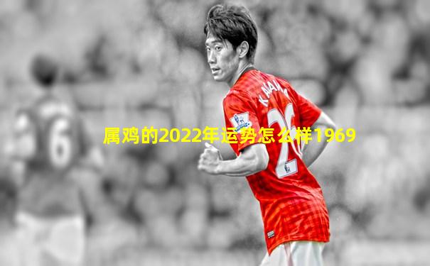 属鸡的2022年运势怎么样1969