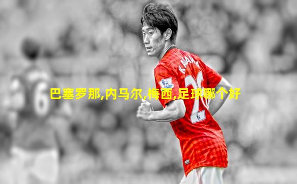 巴塞罗那,内马尔,梅西,足球哪个好