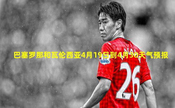 巴塞罗那和瓦伦西亚4月19日到4月30天气预报