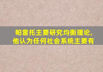 帕雷托主要研究均衡理论,他认为任何社会系统主要有