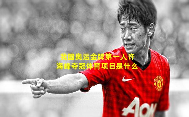 我国奥运金牌第一人许海峰夺冠体育项目是什么