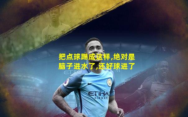 把点球踢成这样,绝对是脑子进水了,还好球进了
