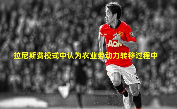 拉尼斯费模式中认为农业劳动力转移过程中