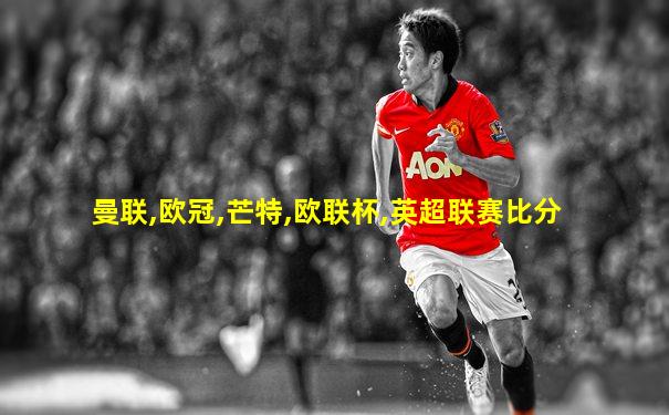 曼联,欧冠,芒特,欧联杯,英超联赛比分