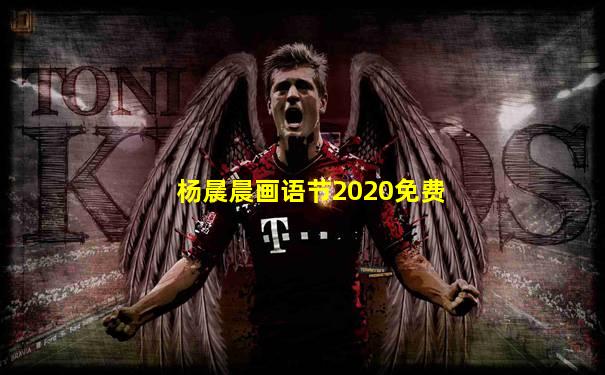 杨晨晨画语节2020免费