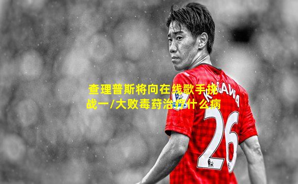 查理普斯将向在线歌手挑战一/大败毒荮治疗什么病