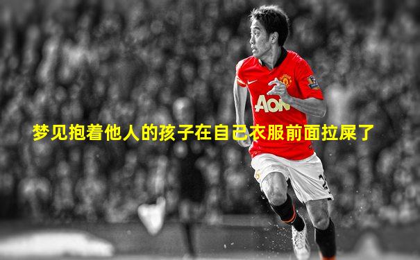 梦见抱着他人的孩子在自己衣服前面拉屎了